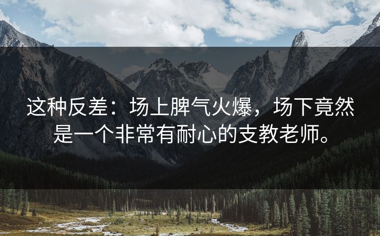 这种反差:场上脾气火爆,场下竟然是一个非常有耐心的支教老师。 这种反差:场上脾气火爆,场下竟然是一个非常有耐心的支教老师。