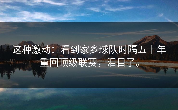 这种激动:看到家乡球队时隔五十年重回顶级联赛,泪目了。 这种激动:看到家乡球队时隔五十年重回顶级联赛,泪目了。