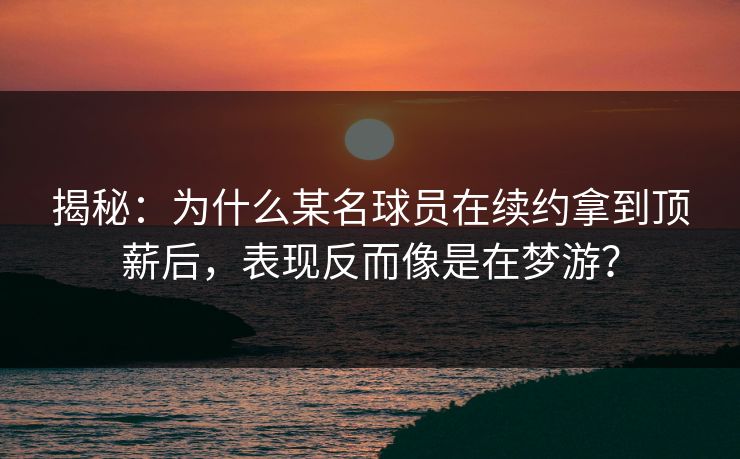 揭秘：为什么某名球员在续约拿到顶薪后，表现反而像是在梦游？