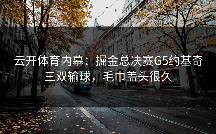 云开体育内幕：掘金总决赛G5约基奇三双输球，毛巾盖头很久
