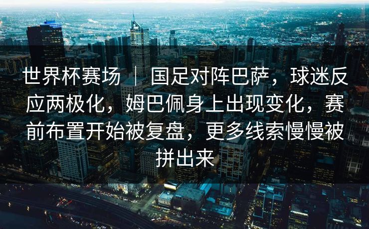 世界杯赛场 ｜ 国足对阵巴萨，球迷反应两极化，姆巴佩身上出现变化，赛前布置开始被复盘，更多线索慢慢被拼出来