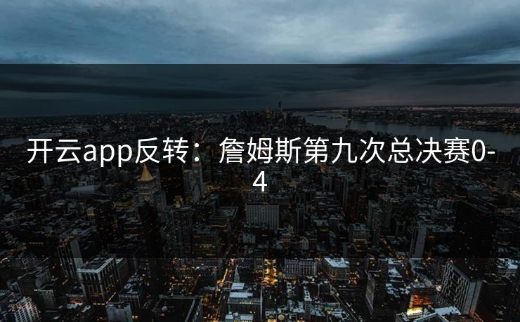 开云app反转：詹姆斯第九次总决赛0-4