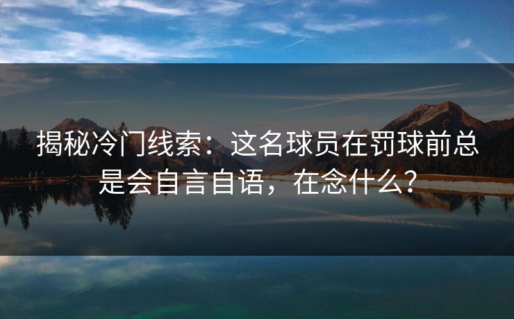 揭秘冷门线索：这名球员在罚球前总是会自言自语，在念什么？
