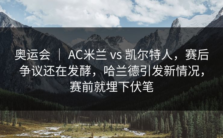 奥运会 ｜ AC米兰 vs 凯尔特人，赛后争议还在发酵，哈兰德引发新情况，赛前就埋下伏笔