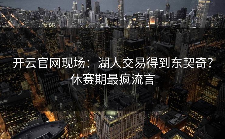 开云官网现场：湖人交易得到东契奇？休赛期最疯流言