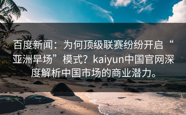 百度新闻：为何顶级联赛纷纷开启“亚洲早场”模式？kaiyun中国官网深度解析中国市场的商业潜力。
