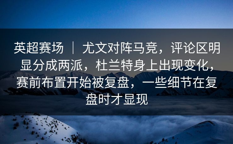 英超赛场 ｜ 尤文对阵马竞，评论区明显分成两派，杜兰特身上出现变化，赛前布置开始被复盘，一些细节在复盘时才显现