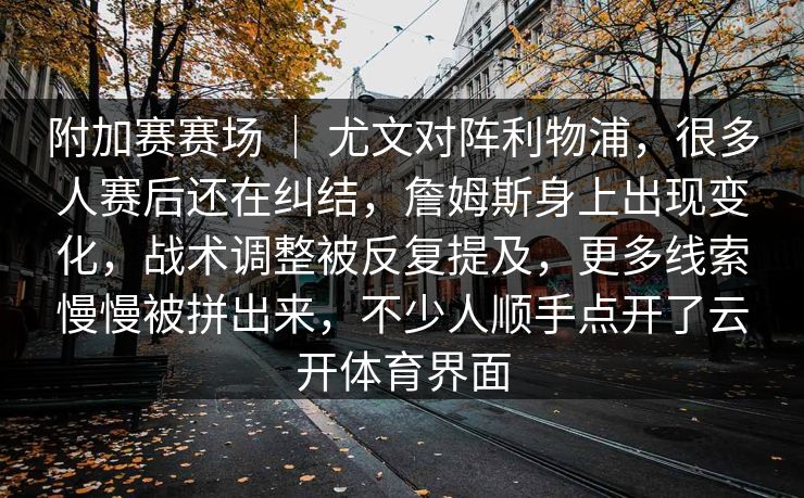 附加赛赛场 | 尤文对阵利物浦,很多人赛后还在纠结,詹姆斯身上出现变化,战术调整被反复提及,更多线索慢慢被拼出来,不少人顺手点开了云开体育界面 附加赛赛场 | 尤文对阵利物浦,很多人赛后还在纠结,詹姆斯身上出现变化,战术调整被反复提及,更多线索慢慢被拼出来,不少人顺手点开了云开体育界面