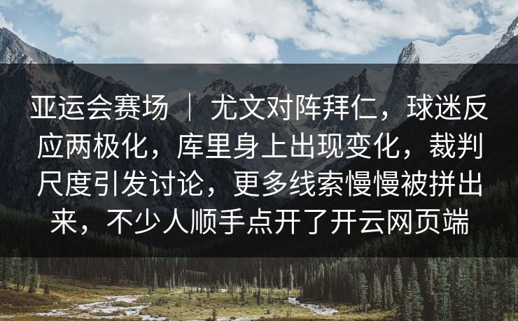 亚运会赛场 ｜ 尤文对阵拜仁，球迷反应两极化，库里身上出现变化，裁判尺度引发讨论，更多线索慢慢被拼出来，不少人顺手点开了开云网页端