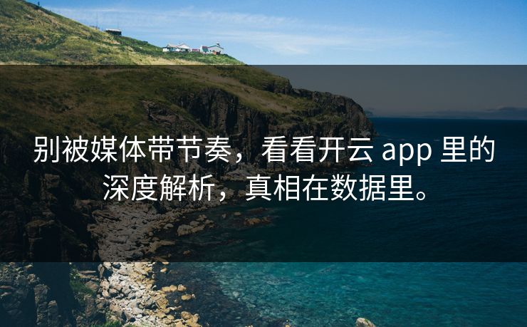 别被媒体带节奏，看看开云 app 里的深度解析，真相在数据里。
