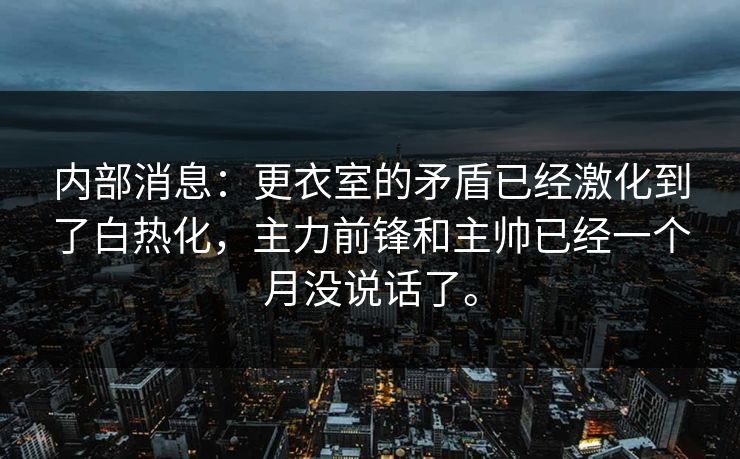 内部消息：更衣室的矛盾已经激化到了白热化，主力前锋和主帅已经一个月没说话了。