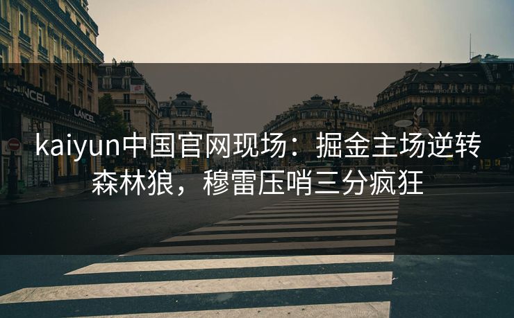 kaiyun中国官网现场:掘金主场逆转森林狼,穆雷压哨三分疯狂 kaiyun中国官网现场:掘金主场逆转森林狼,穆雷压哨三分疯狂