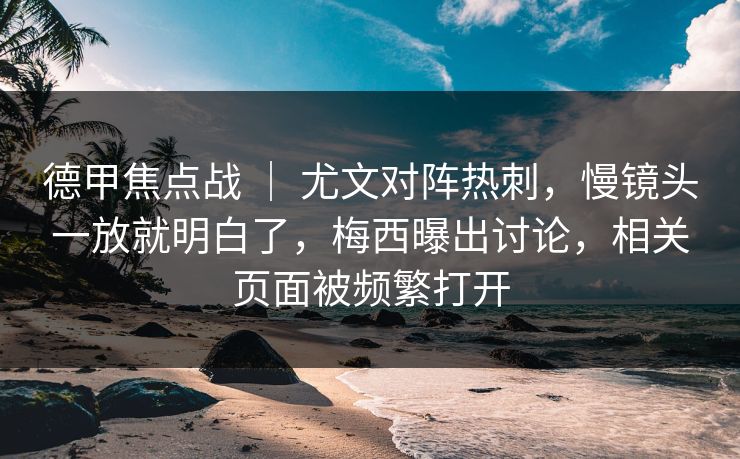 德甲焦点战 ｜ 尤文对阵热刺，慢镜头一放就明白了，梅西曝出讨论，相关页面被频繁打开