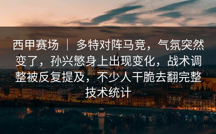 西甲赛场 ｜ 多特对阵马竞，气氛突然变了，孙兴慜身上出现变化，战术调整被反复提及，不少人干脆去翻完整技术统计