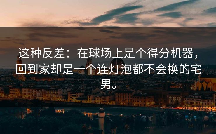 这种反差：在球场上是个得分机器，回到家却是一个连灯泡都不会换的宅男。